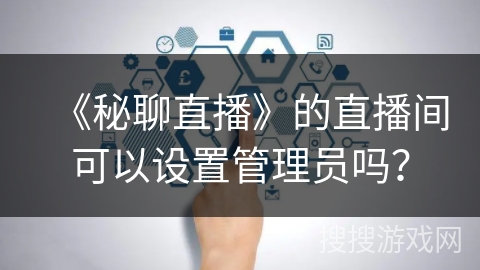《秘聊直播》的直播间可以设置管理员吗? 《秘聊直播》的直播间可以设置管理员吗?