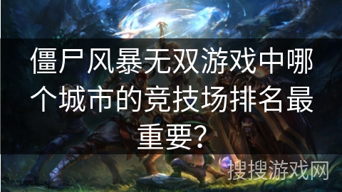 僵尸风暴无双游戏中哪个城市的竞技场排名最重要？
