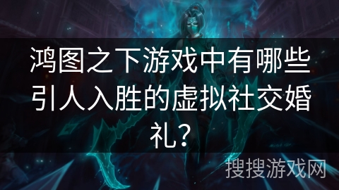 鸿图之下游戏中有哪些引人入胜的虚拟社交婚礼？