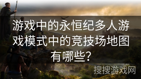 游戏中的永恒纪多人游戏模式中的竞技场地图有哪些？