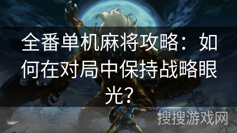 全番单机麻将攻略：如何在对局中保持战略眼光？