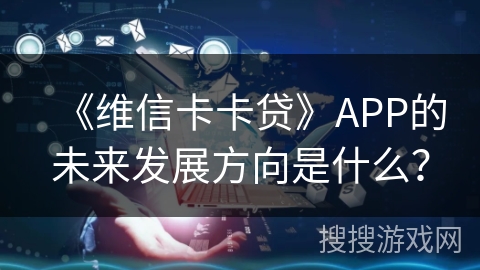《维信卡卡贷》APP的未来发展方向是什么? 《维信卡卡贷》APP的未来发展方向是什么?