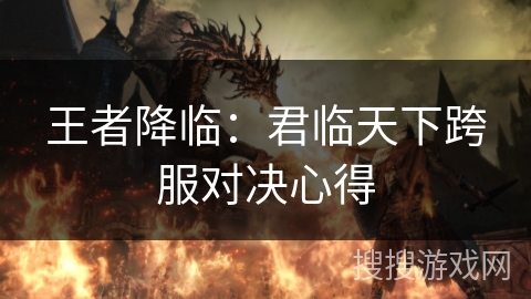 王者降临:君临天下跨服对决心得 王者降临:君临天下跨服对决心得