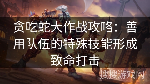 贪吃蛇大作战攻略：善用队伍的特殊技能形成致命打击