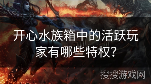 开心水族箱中的活跃玩家有哪些特权？