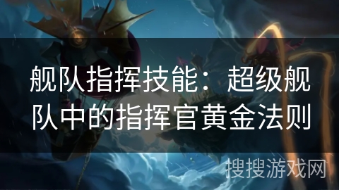 舰队指挥技能：超级舰队中的指挥官黄金法则