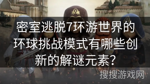 密室逃脱7环游世界的环球挑战模式有哪些创新的解谜元素？