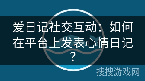 爱日记社交互动：如何在平台上发表心情日记？