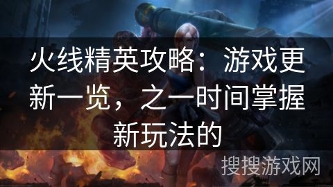 火线精英攻略:游戏更新一览,之一时间掌握新玩法的 火线精英攻略:游戏更新一览,之一时间掌握新玩法的
