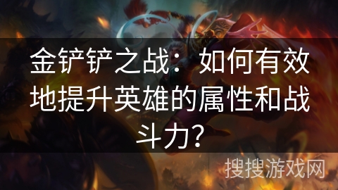 金铲铲之战:如何有效地提升英雄的属性和战斗力? 金铲铲之战:如何有效地提升英雄的属性和战斗力?