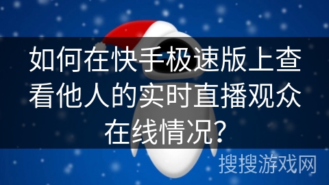 如何在快手极速版上查看他人的实时直播观众在线情况？