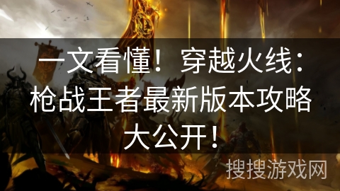 一文看懂！穿越火线：枪战王者最新版本攻略大公开！