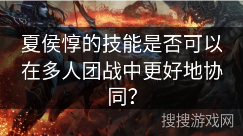 夏侯惇的技能是否可以在多人团战中更好地协同？