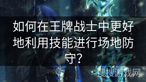 如何在王牌战士中更好地利用技能进行场地防守？