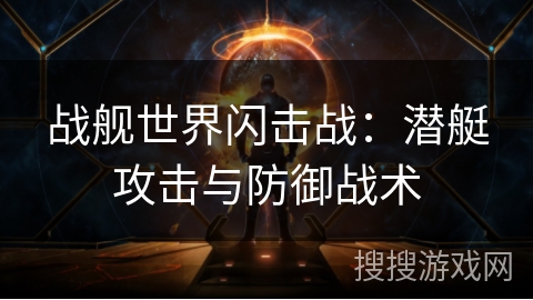 战舰世界闪击战：潜艇攻击与防御战术