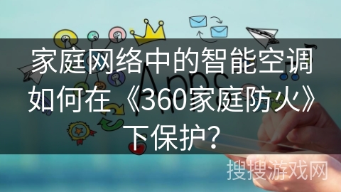 家庭网络中的智能空调如何在《360家庭防火》下保护？