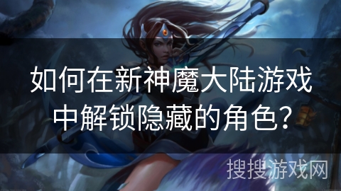 如何在新神魔大陆游戏中解锁隐藏的角色？
