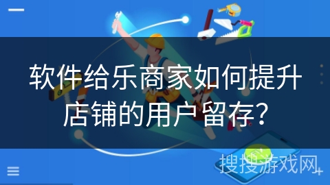 软件给乐商家如何提升店铺的用户留存？