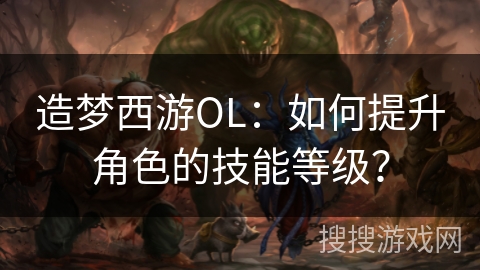 造梦西游OL:如何提升角色的技能等级? 造梦西游OL:如何提升角色的技能等级?