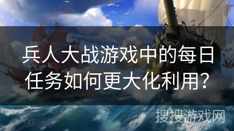 兵人大战游戏中的每日任务如何更大化利用? 兵人大战游戏中的每日任务如何更大化利用?