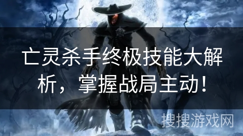 亡灵杀手终极技能大解析，掌握战局主动！