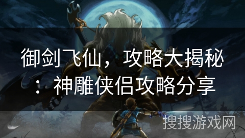 御剑飞仙，攻略大揭秘：神雕侠侣攻略分享