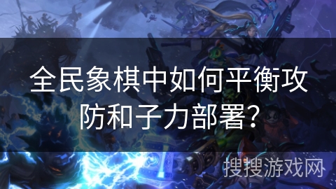 全民象棋中如何平衡攻防和子力部署？