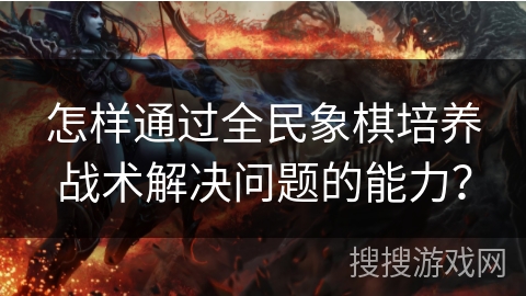 怎样通过全民象棋培养战术解决问题的能力？