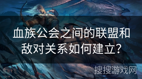血族公会之间的联盟和敌对关系如何建立？