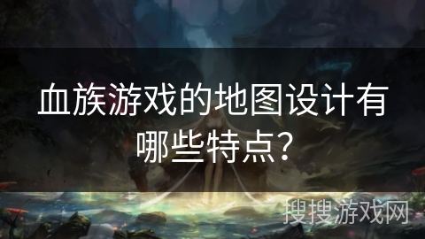 血族游戏的地图设计有哪些特点？
