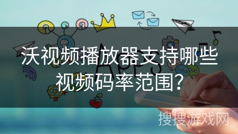 沃视频播放器支持哪些视频码率范围？