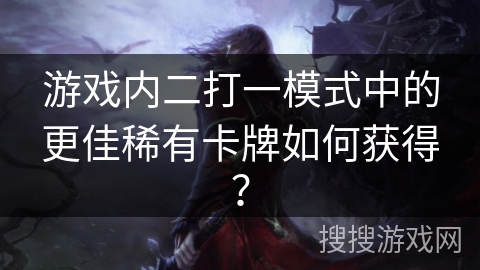 游戏内二打一模式中的更佳稀有卡牌如何获得？