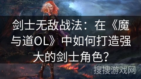 剑士无敌战法：在《魔与道OL》中如何打造强大的剑士角色？