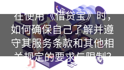 在使用《借贷宝》时，如何确保自己了解并遵守其服务条款和其他相关规定的要求与限制？