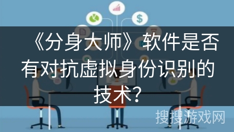 《分身大师》软件是否有对抗虚拟身份识别的技术? 《分身大师》软件是否有对抗虚拟身份识别的技术?