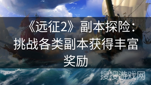 《远征2》副本探险：挑战各类副本获得丰富奖励