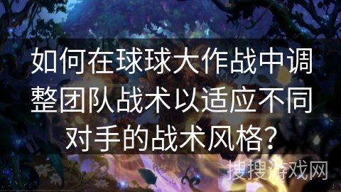 如何在球球大作战中调整团队战术以适应不同对手的战术风格？