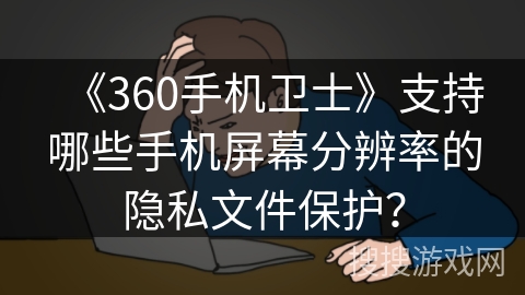 《360手机卫士》支持哪些手机屏幕分辨率的隐私文件保护？