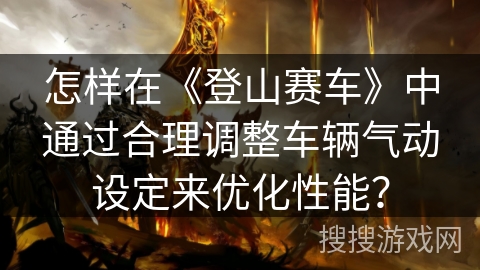 怎样在《登山赛车》中通过合理调整车辆气动设定来优化性能？