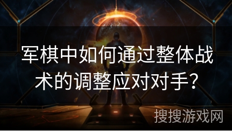 军棋中如何通过整体战术的调整应对对手？