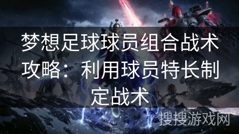 梦想足球球员组合战术攻略：利用球员特长制定战术