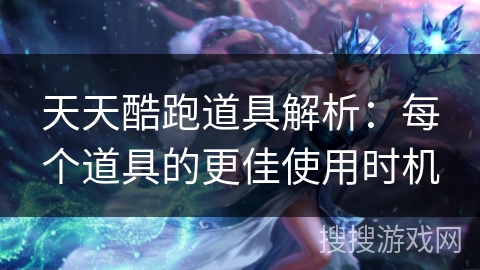 天天酷跑道具解析:每个道具的更佳使用时机 天天酷跑道具解析:每个道具的更佳使用时机