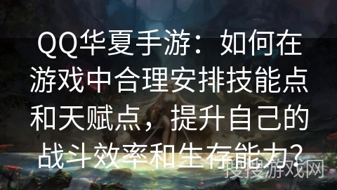 QQ华夏手游：如何在游戏中合理安排技能点和天赋点，提升自己的战斗效率和生存能力？