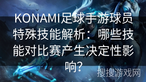 KONAMI足球手游球员特殊技能解析:哪些技能对比赛产生决定性影响? KONAMI足球手游球员特殊技能解析:哪些技能对比赛产生决定性影响?