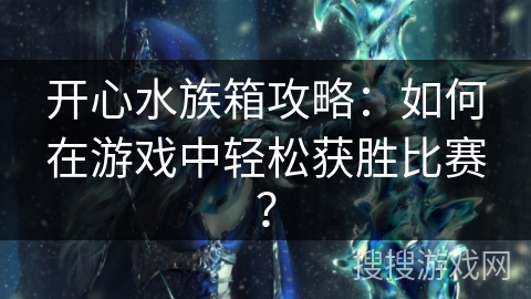 开心水族箱攻略：如何在游戏中轻松获胜比赛？