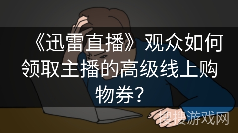 《迅雷直播》观众如何领取主播的高级线上购物券？
