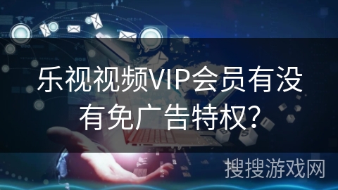 乐视视频VIP会员有没有免广告特权？