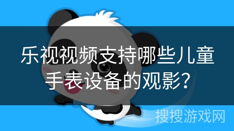 乐视视频支持哪些儿童手表设备的观影？