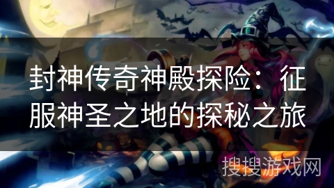 封神传奇神殿探险：征服神圣之地的探秘之旅