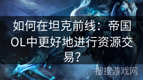 如何在坦克前线：帝国OL中更好地进行资源交易？